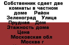 Собственник сдает две комнаты в частном доме  › Район ­ Зеленоград › Улица ­ Прудная › Дом ­ 20 › Этажность дома ­ 2 › Цена ­ 17 000 - Московская обл., Москва г. Недвижимость » Квартиры аренда   . Московская обл.